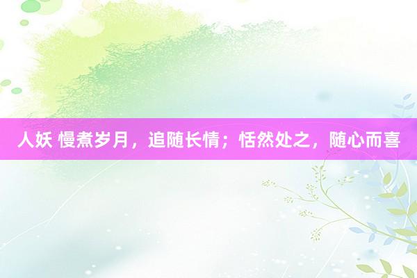 人妖 慢煮岁月，追随长情；恬然处之，随心而喜