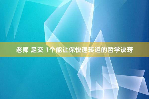 老师 足交 1个能让你快速转运的哲学诀窍