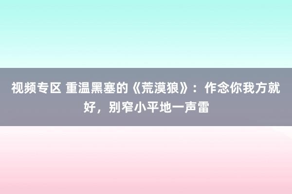 视频专区 重温黑塞的《荒漠狼》：作念你我方就好，别窄小平地一声雷