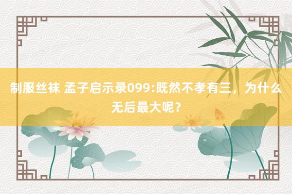 制服丝袜 孟子启示录099:既然不孝有三，为什么无后最大呢？