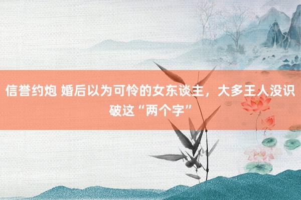 信誉约炮 婚后以为可怜的女东谈主，大多王人没识破这“两个字”