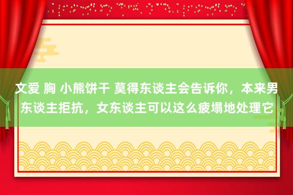 文爱 胸 小熊饼干 莫得东谈主会告诉你，本来男东谈主拒抗，女东谈主可以这么疲塌地处理它