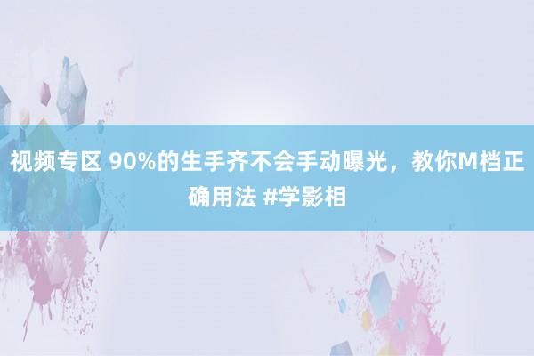 视频专区 90%的生手齐不会手动曝光，教你M档正确用法 #学影相