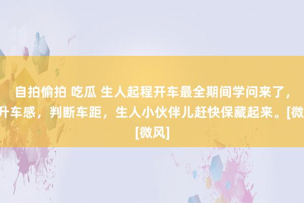 自拍偷拍 吃瓜 生人起程开车最全期间学问来了，晋升车感，判断车距，生人小伙伴儿赶快保藏起来。[微风]