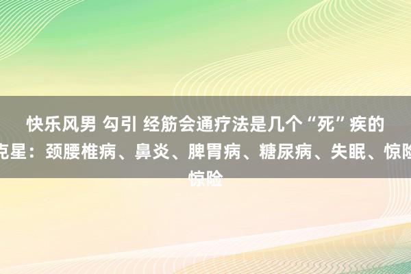 快乐风男 勾引 经筋会通疗法是几个“死”疾的克星：颈腰椎病、鼻炎、脾胃病、糖尿病、失眠、惊险
