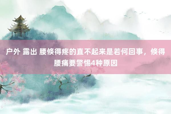 户外 露出 腰倏得疼的直不起来是若何回事，倏得腰痛要警惕4种原因