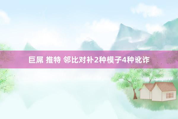 巨屌 推特 邻比对补2种模子4种讹诈