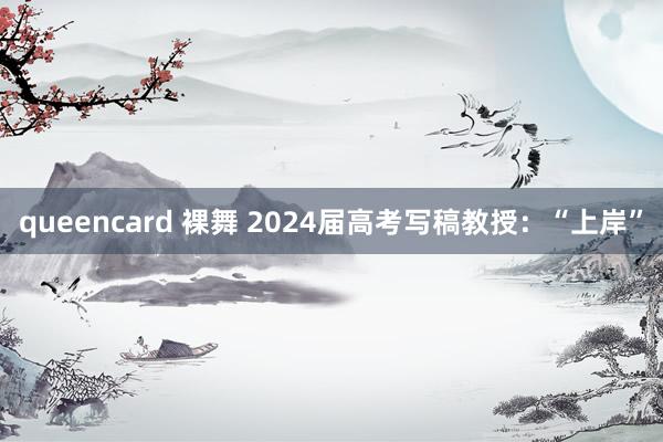 queencard 裸舞 2024届高考写稿教授：“上岸”
