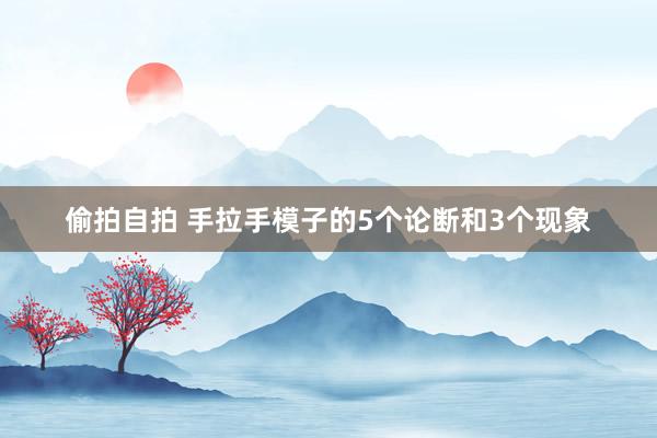 偷拍自拍 手拉手模子的5个论断和3个现象