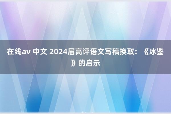 在线av 中文 2024届高评语文写稿换取：《冰鉴》的启示