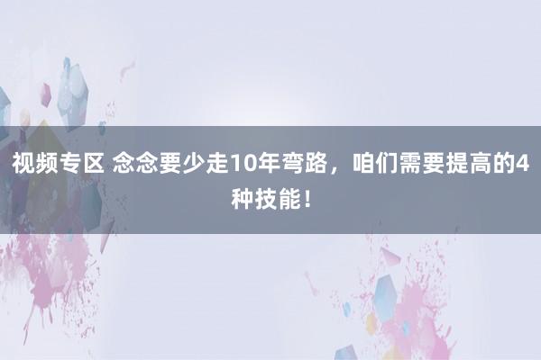 视频专区 念念要少走10年弯路，咱们需要提高的4种技能！