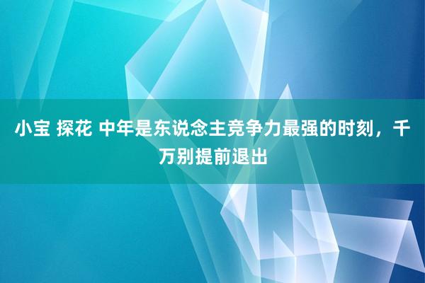 小宝 探花 中年是东说念主竞争力最强的时刻，千万别提前退出