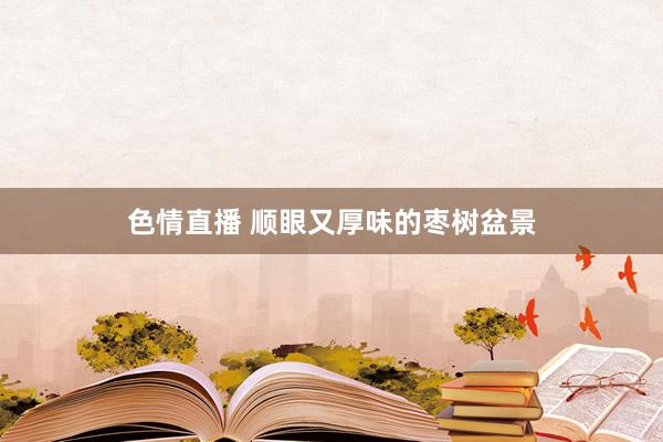 色情直播 顺眼又厚味的枣树盆景