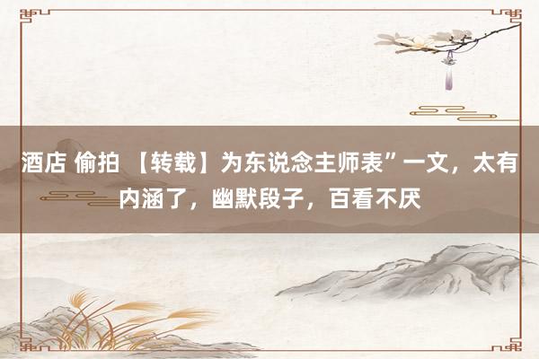 酒店 偷拍 【转载】为东说念主师表”一文，太有内涵了，幽默段子，百看不厌