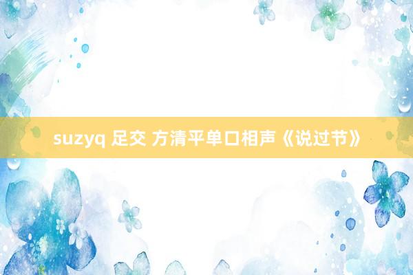 suzyq 足交 方清平单口相声《说过节》