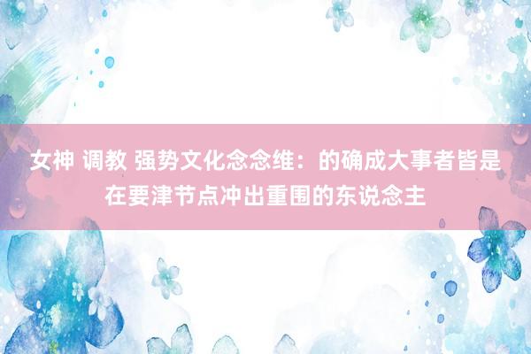 女神 调教 强势文化念念维：的确成大事者皆是在要津节点冲出重围的东说念主