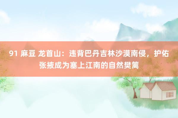 91 麻豆 龙首山：违背巴丹吉林沙漠南侵，护佑张掖成为塞上江南的自然樊篱
