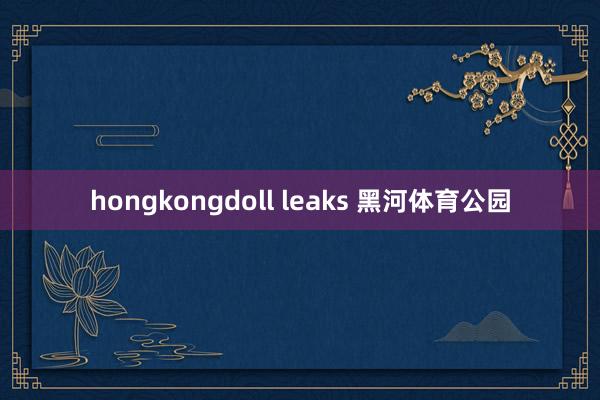 hongkongdoll leaks 黑河体育公园