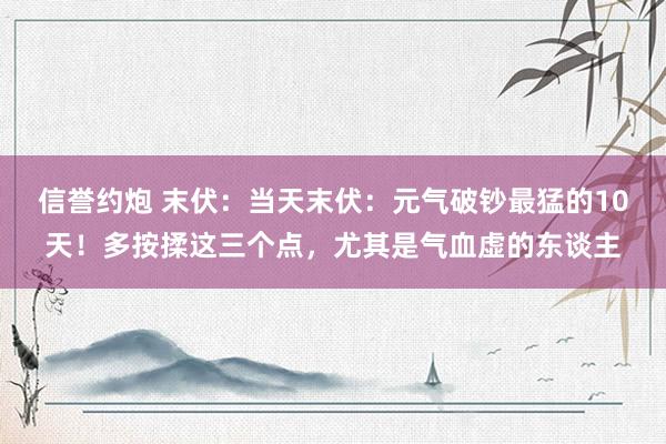 信誉约炮 末伏：当天末伏：元气破钞最猛的10天！多按揉这三个点，尤其是气血虚的东谈主