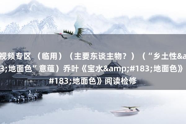 视频专区 （临用）（主要东谈主物？）（“乡土性&#183;地面色”意蕴）乔叶《宝水&#183;地面色》阅读检修