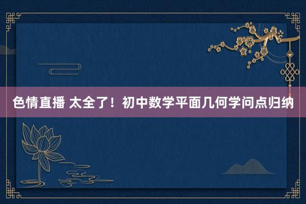 色情直播 太全了！初中数学平面几何学问点归纳
