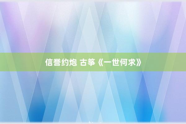 信誉约炮 古筝《一世何求》