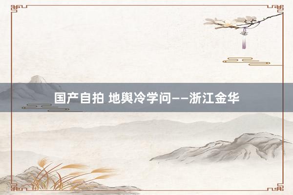 国产自拍 地舆冷学问——浙江金华