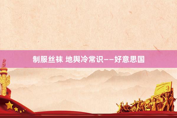 制服丝袜 地舆冷常识——好意思国