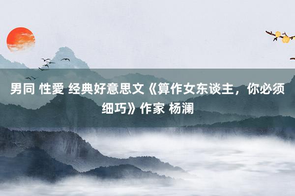 男同 性愛 经典好意思文《算作女东谈主，你必须细巧》作家 杨澜