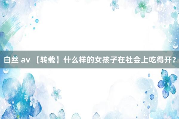 白丝 av 【转载】什么样的女孩子在社会上吃得开？