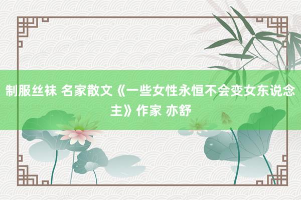 制服丝袜 名家散文《一些女性永恒不会变女东说念主》作家 亦舒
