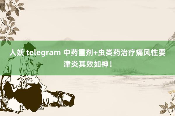 人妖 telegram 中药重剂+虫类药治疗痛风性要津炎其效如神！