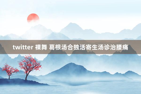 twitter 裸舞 葛根汤合独活寄生汤诊治腰痛