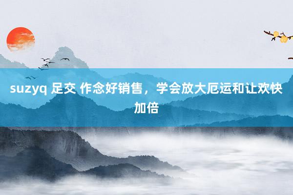 suzyq 足交 作念好销售，学会放大厄运和让欢快加倍