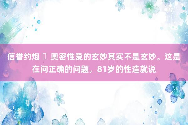 信誉约炮 ​奥密性爱的玄妙其实不是玄妙。这是在问正确的问题，81岁的性造就说