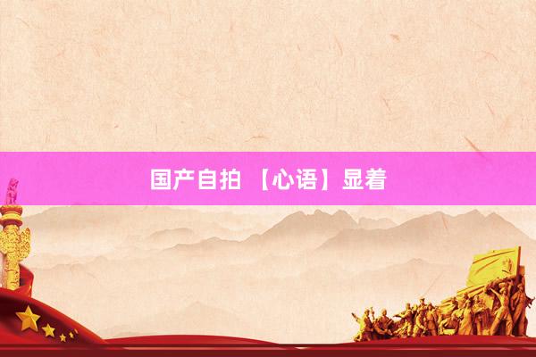 国产自拍 【心语】显着