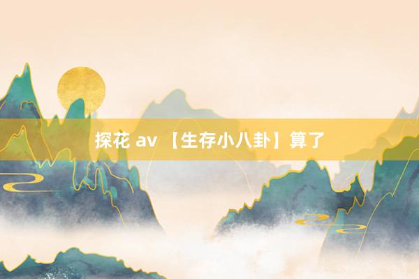 探花 av 【生存小八卦】算了