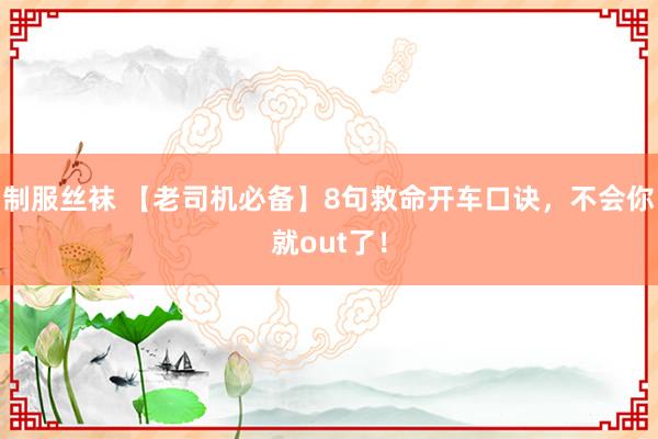 制服丝袜 【老司机必备】8句救命开车口诀，不会你就out了！