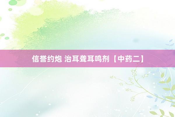 信誉约炮 治耳聋耳鸣剂【中药二】