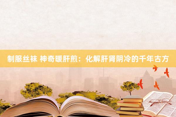 制服丝袜 神奇暖肝煎：化解肝肾阴冷的千年古方