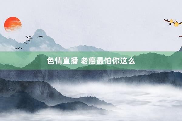 色情直播 老癌最怕你这么