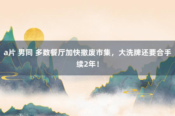 a片 男同 多数餐厅加快撤废市集，大洗牌还要合手续2年！