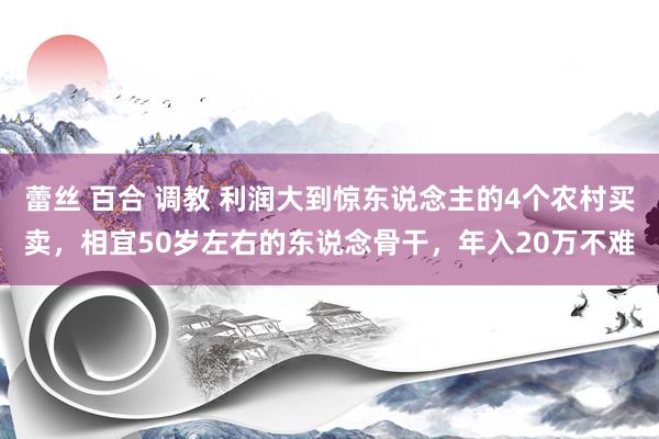 蕾丝 百合 调教 利润大到惊东说念主的4个农村买卖，相宜50岁左右的东说念骨干，年入20万不难