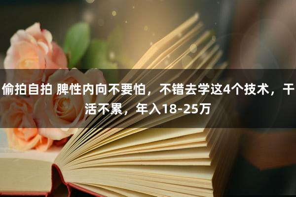 偷拍自拍 脾性内向不要怕，不错去学这4个技术，干活不累，年入18-25万