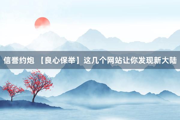 信誉约炮 【良心保举】这几个网站让你发现新大陆