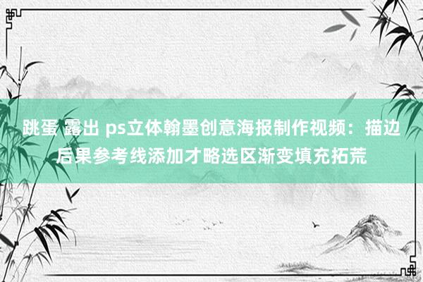 跳蛋 露出 ps立体翰墨创意海报制作视频：描边后果参考线添加才略选区渐变填充拓荒
