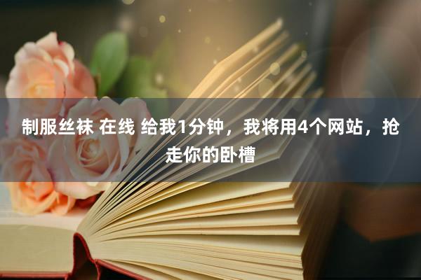 制服丝袜 在线 给我1分钟，我将用4个网站，抢走你的卧槽