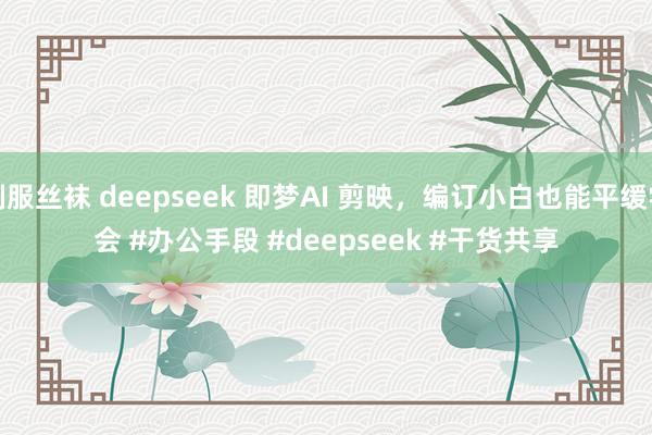 制服丝袜 deepseek 即梦AI 剪映，编订小白也能平缓学会 ﻿#办公手段﻿ ﻿#deepseek﻿ ﻿#干货共享