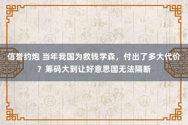 信誉约炮 当年我国为救钱学森，付出了多大代价？筹码大到让好意思国无法隔断