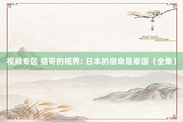 视频专区 猫哥的视界: 日本的宿命是泰国（全集）